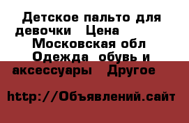 Детское пальто для девочки › Цена ­ 1 000 - Московская обл. Одежда, обувь и аксессуары » Другое   